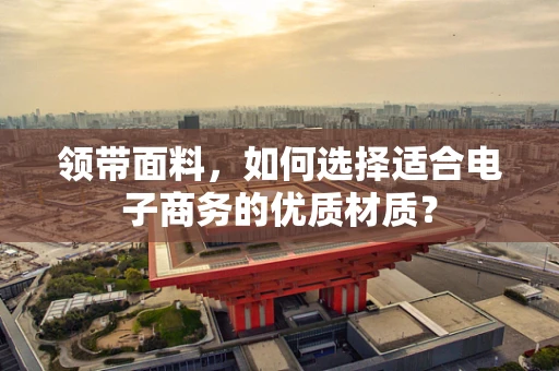 领带面料，如何选择适合电子商务的优质材质？
