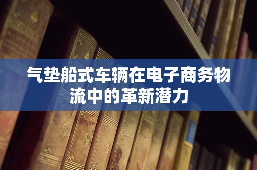 气垫船式车辆在电子商务物流中的革新潜力
