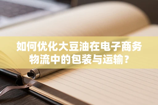 如何优化大豆油在电子商务物流中的包装与运输？
