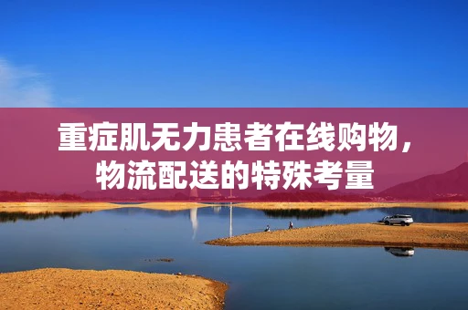重症肌无力患者在线购物，物流配送的特殊考量