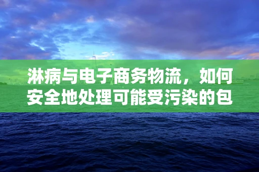 淋病与电子商务物流，如何安全地处理可能受污染的包裹？