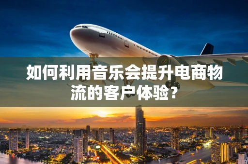 如何利用音乐会提升电商物流的客户体验？