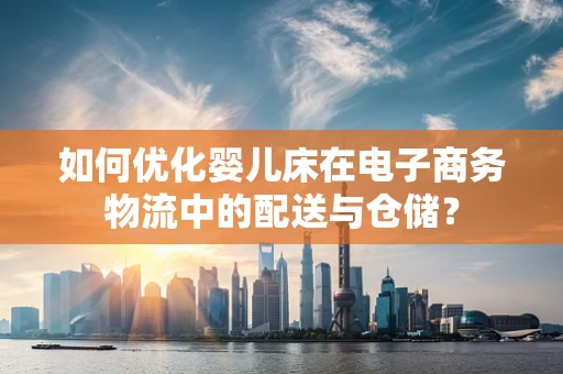 如何优化婴儿床在电子商务物流中的配送与仓储？