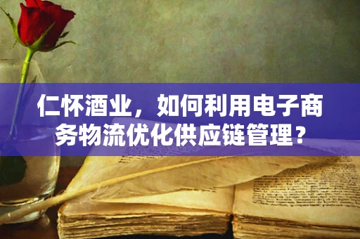 仁怀酒业，如何利用电子商务物流优化供应链管理？
