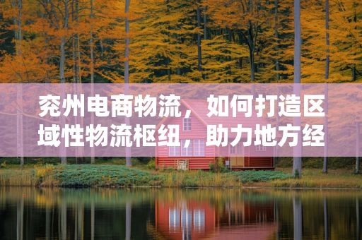兖州电商物流，如何打造区域性物流枢纽，助力地方经济发展？