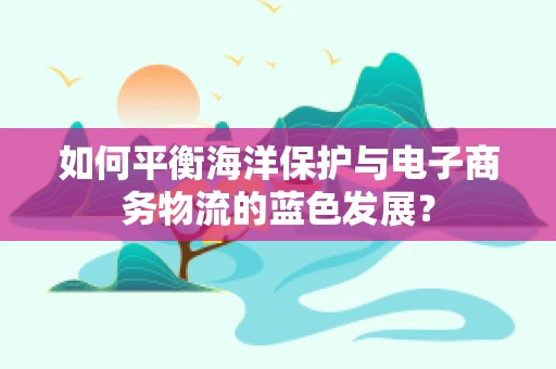 如何平衡海洋保护与电子商务物流的蓝色发展？