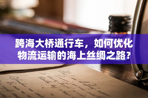 跨海大桥通行车，如何优化物流运输的海上丝绸之路？