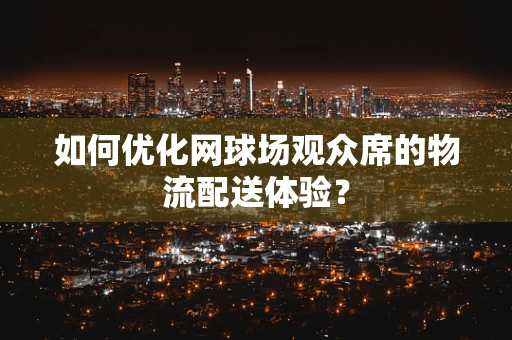 如何优化网球场观众席的物流配送体验？