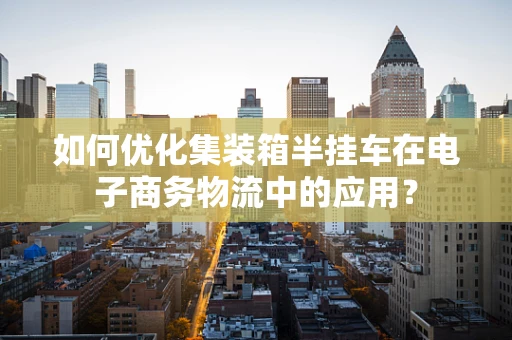 如何优化集装箱半挂车在电子商务物流中的应用？