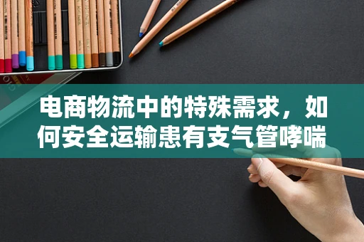 电商物流中的特殊需求，如何安全运输患有支气管哮喘顾客的药品？