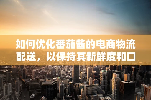 如何优化番茄酱的电商物流配送，以保持其新鲜度和口感？