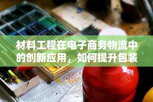 材料工程在电子商务物流中的创新应用，如何提升包装的可持续性与效率？