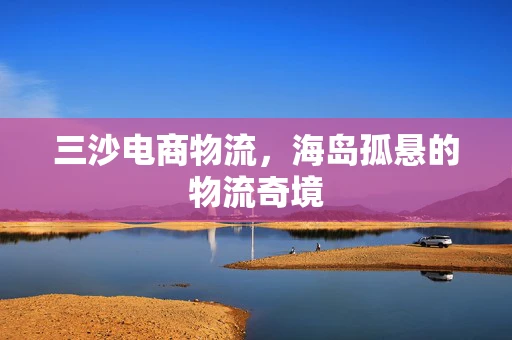 三沙电商物流，海岛孤悬的物流奇境