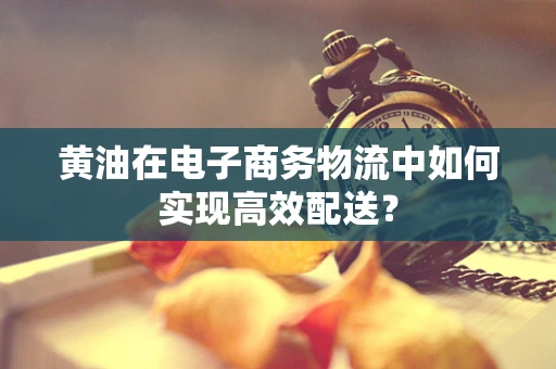 黄油在电子商务物流中如何实现高效配送？