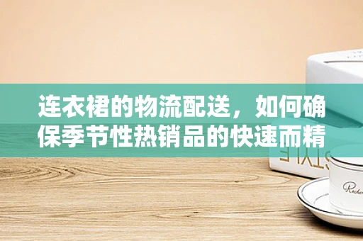 连衣裙的物流配送，如何确保季节性热销品的快速而精准送达？