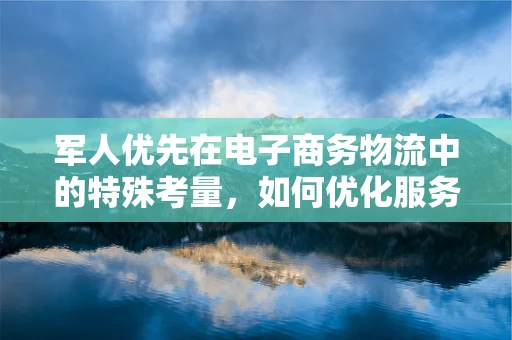 军人优先在电子商务物流中的特殊考量，如何优化服务与保障？