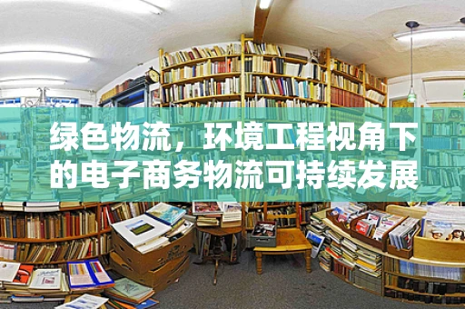 绿色物流，环境工程视角下的电子商务物流可持续发展之路