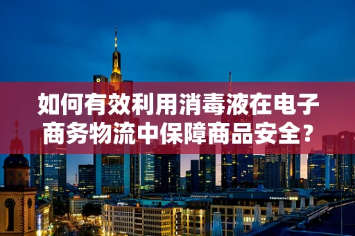 如何有效利用消毒液在电子商务物流中保障商品安全？