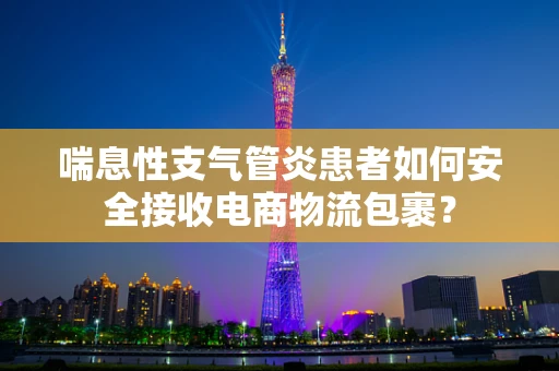 喘息性支气管炎患者如何安全接收电商物流包裹？