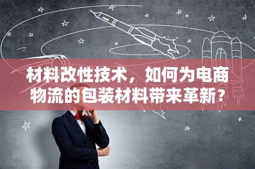 材料改性技术，如何为电商物流的包装材料带来革新？