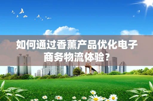 如何通过香薰产品优化电子商务物流体验？