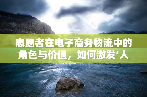 志愿者在电子商务物流中的角色与价值，如何激发‘人’的力量？