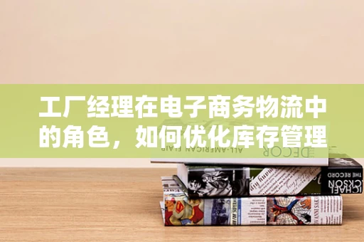 工厂经理在电子商务物流中的角色，如何优化库存管理以提升供应链效率？