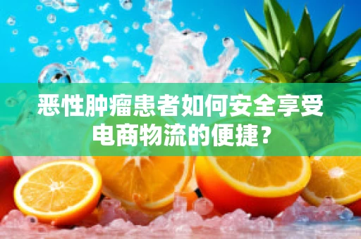 恶性肿瘤患者如何安全享受电商物流的便捷？