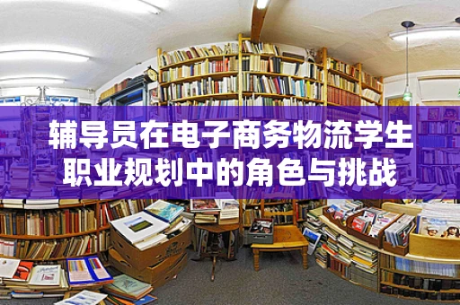 辅导员在电子商务物流学生职业规划中的角色与挑战