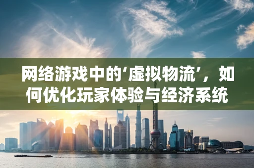 网络游戏中的‘虚拟物流’，如何优化玩家体验与经济系统？
