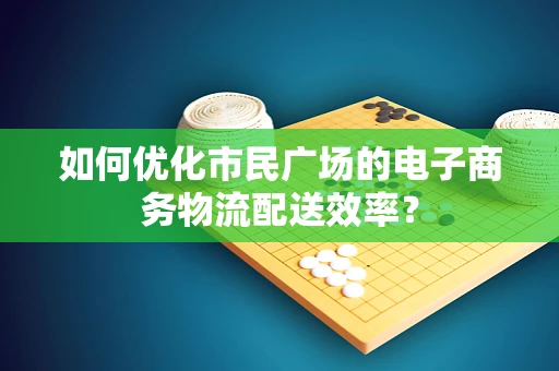 如何优化市民广场的电子商务物流配送效率？