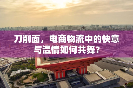 刀削面，电商物流中的快意与温情如何共舞？