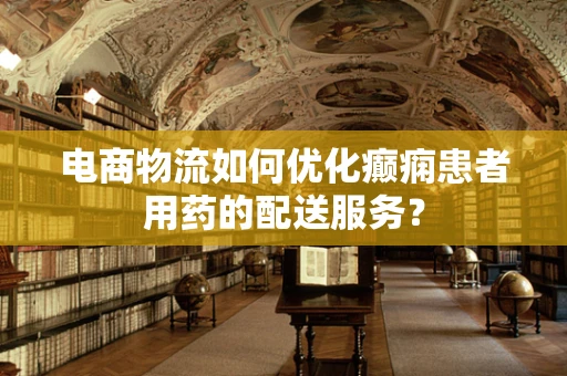 电商物流如何优化癫痫患者用药的配送服务？