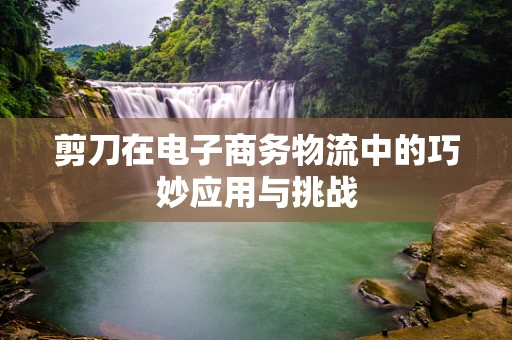 剪刀在电子商务物流中的巧妙应用与挑战
