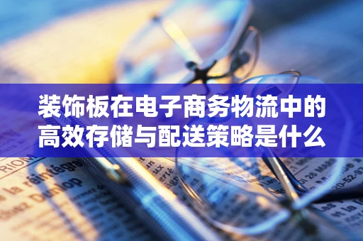 装饰板在电子商务物流中的高效存储与配送策略是什么？