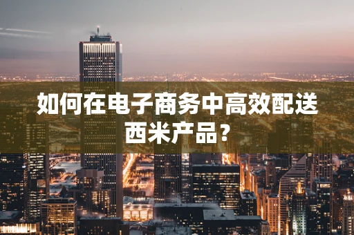 如何在电子商务中高效配送西米产品？