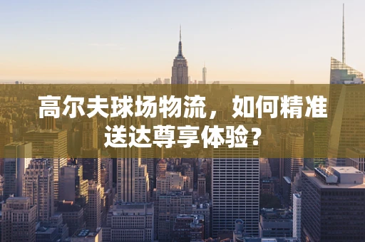 高尔夫球场物流，如何精准送达尊享体验？