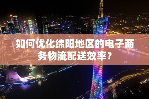 如何优化绵阳地区的电子商务物流配送效率？