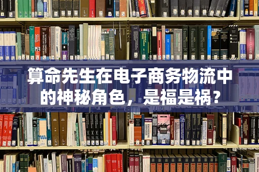 算命先生在电子商务物流中的神秘角色，是福是祸？