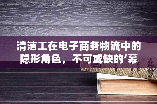 清洁工在电子商务物流中的隐形角色，不可或缺的‘幕后英雄’吗？