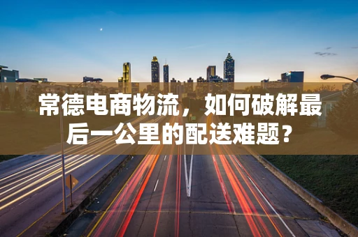 常德电商物流，如何破解最后一公里的配送难题？
