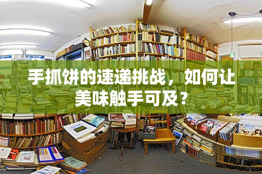 手抓饼的速递挑战，如何让美味触手可及？