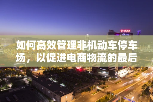 如何高效管理非机动车停车场，以促进电商物流的最后一公里?