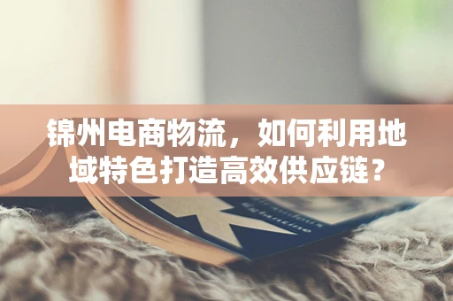 锦州电商物流，如何利用地域特色打造高效供应链？