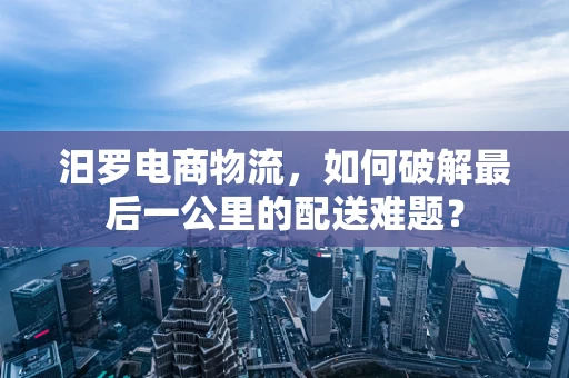 汨罗电商物流，如何破解最后一公里的配送难题？