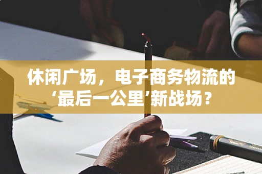 休闲广场，电子商务物流的‘最后一公里’新战场？