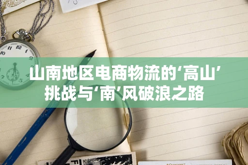 山南地区电商物流的‘高山’挑战与‘南’风破浪之路