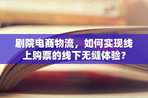 剧院电商物流，如何实现线上购票的线下无缝体验？