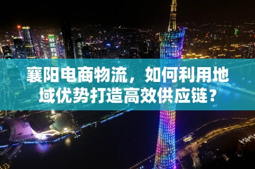 襄阳电商物流，如何利用地域优势打造高效供应链？