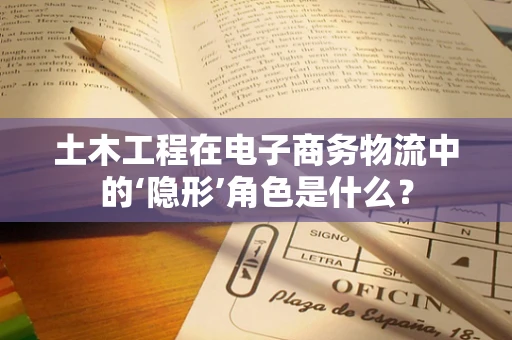 土木工程在电子商务物流中的‘隐形’角色是什么？